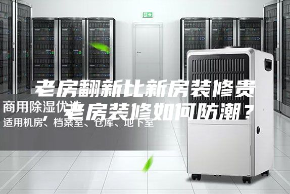 老房翻新比新房裝修貴，老房裝修如何防潮？