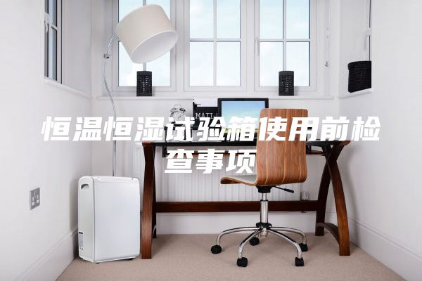 恒溫恒濕試驗(yàn)箱使用前檢查事項(xiàng)