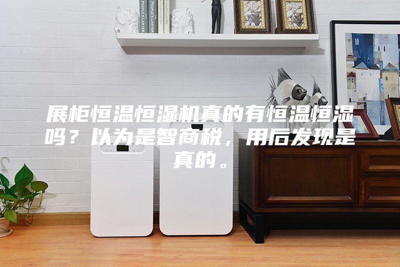 展柜恒溫恒濕機(jī)真的有恒溫恒濕嗎？以為是智商稅，用后發(fā)現(xiàn)是真的。