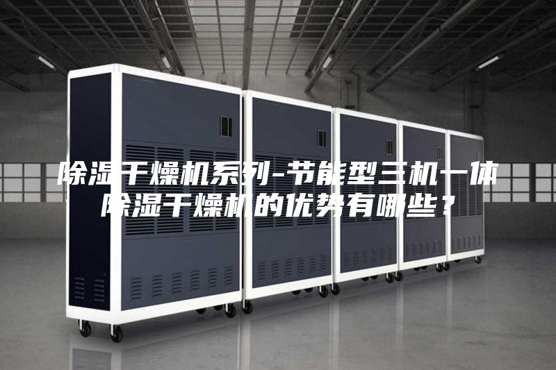 除濕干燥機(jī)系列-節(jié)能型三機(jī)一體除濕干燥機(jī)的優(yōu)勢(shì)有哪些？