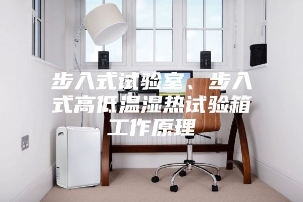 步入式試驗(yàn)室、步入式高低溫濕熱試驗(yàn)箱工作原理