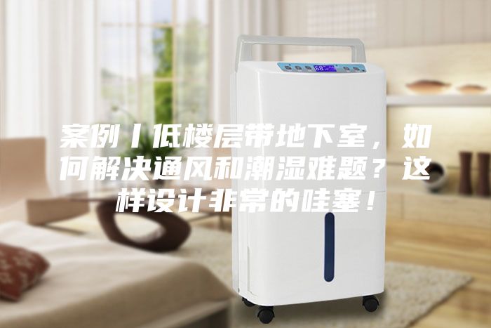案例丨低樓層帶地下室，如何解決通風(fēng)和潮濕難題？這樣設(shè)計(jì)非常的哇塞！