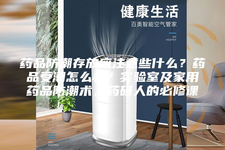 藥品防潮存放應注意些什么？藥品受潮怎么辦？實驗室及家用藥品防潮術，藥研人的必修課