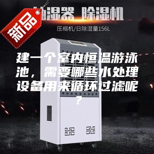 建一個(gè)室內(nèi)恒溫游泳池，需要哪些水處理設(shè)備用來(lái)循環(huán)過(guò)濾呢？