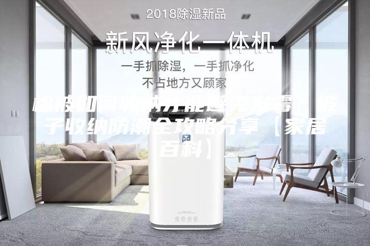 棉被如何收納才能避免發(fā)霉？被子收納防潮全攻略分享【家居百科】