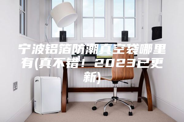 寧波鋁箔防潮真空袋哪里有(真不錯！2023已更新)