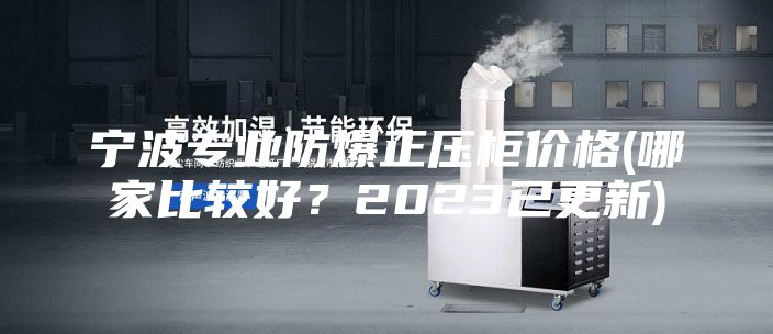 寧波專業(yè)防爆正壓柜價格(哪家比較好？2023已更新)