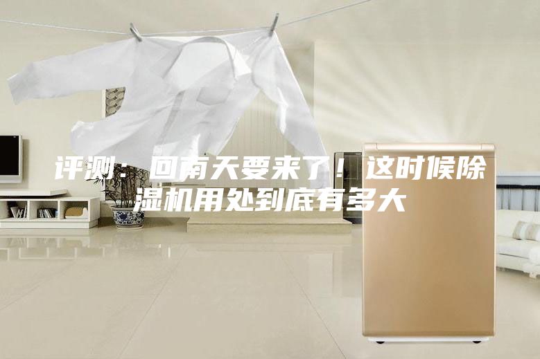 評測：回南天要來了！這時候除濕機用處到底有多大