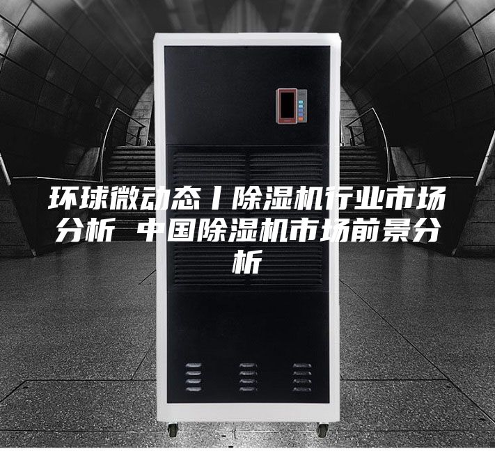 環(huán)球微動(dòng)態(tài)丨除濕機(jī)行業(yè)市場(chǎng)分析 中國(guó)除濕機(jī)市場(chǎng)前景分析