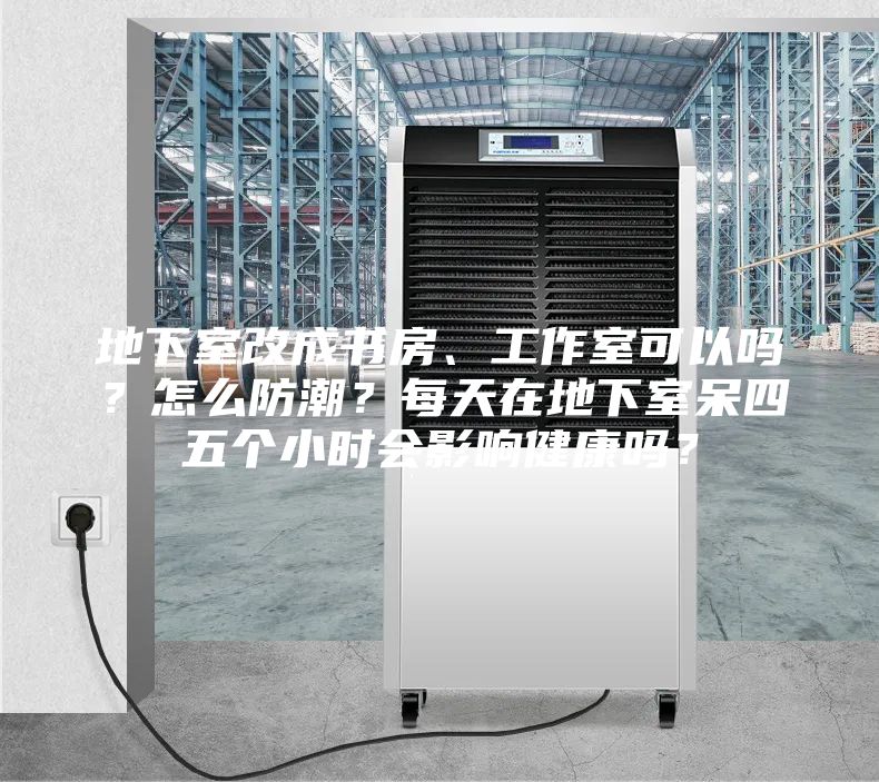 地下室改成書(shū)房、工作室可以嗎？怎么防潮？每天在地下室呆四五個(gè)小時(shí)會(huì)影響健康嗎？