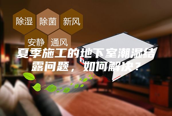夏季施工的地下室潮濕結露問題，如何解決？