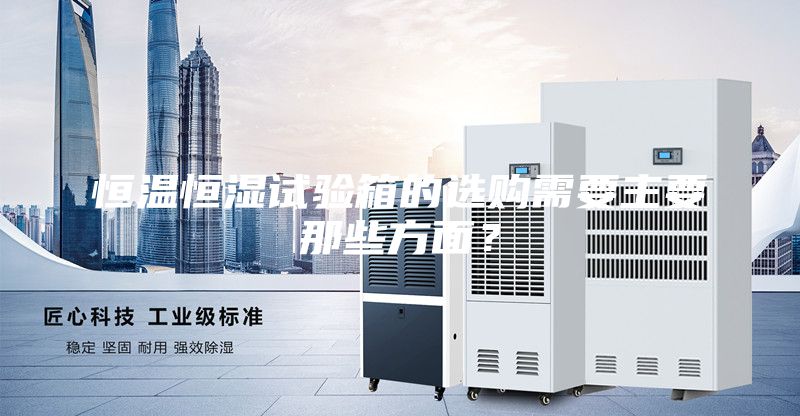 恒溫恒濕試驗箱的選購需要主要那些方面？