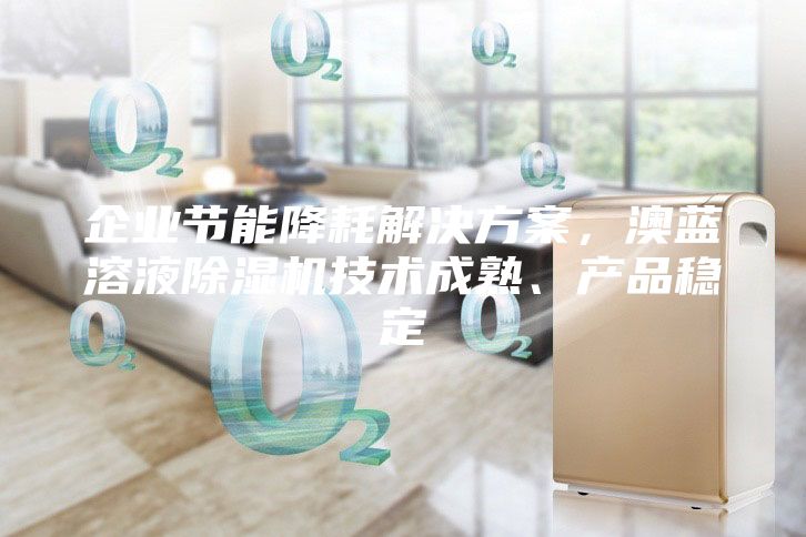 企業節能降耗解決方案,澳藍溶液除濕機技術成熟、產品穩定