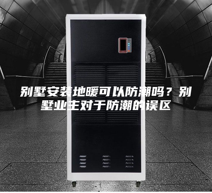 別墅安裝地暖可以防潮嗎？別墅業主對于防潮的誤區