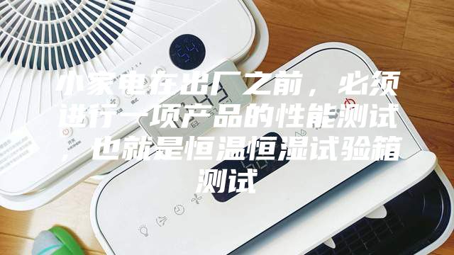 小家電在出廠之前，必須進行一項產品的性能測試，也就是恒溫恒濕試驗箱測試