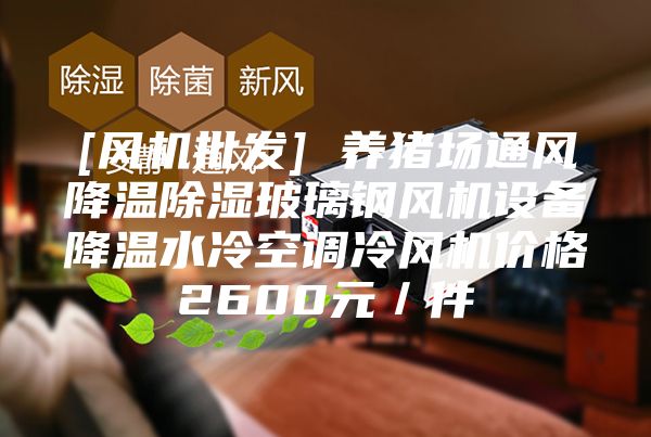 [風(fēng)機(jī)批發(fā)] 養(yǎng)豬場通風(fēng)降溫除濕玻璃鋼風(fēng)機(jī)設(shè)備降溫水冷空調(diào)冷風(fēng)機(jī)價格2600元／件