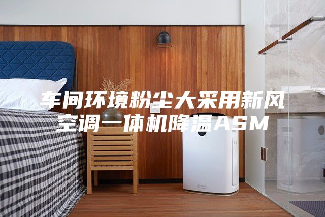 車間環(huán)境粉塵大采用新風(fēng)空調(diào)一體機降溫ASM