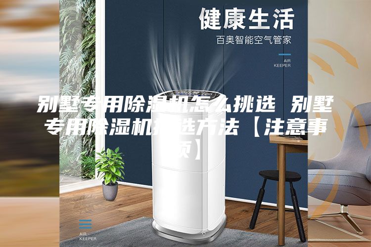 別墅專用除濕機怎么挑選 別墅專用除濕機挑選方法【注意事項】