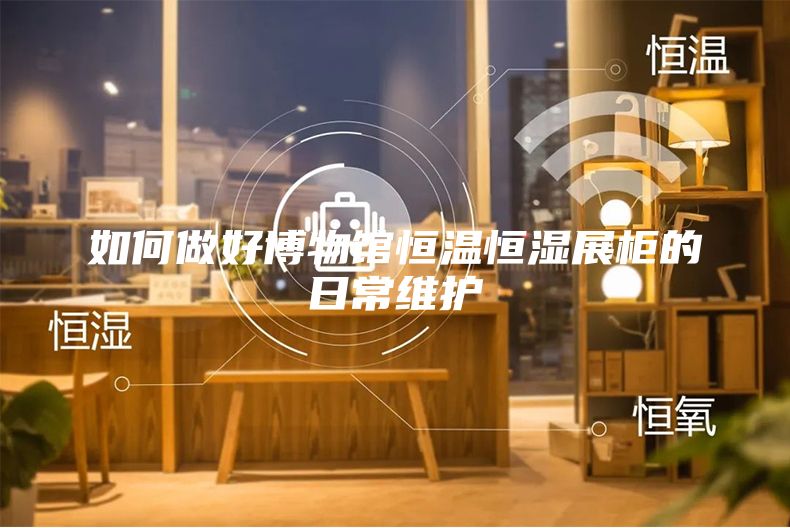 如何做好博物館恒溫恒濕展柜的日常維護(hù)