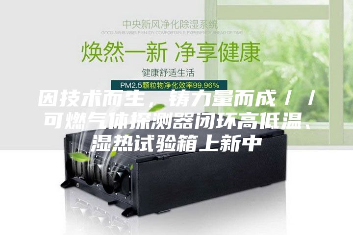 因技術而生，鑄力量而成／／可燃氣體探測器閉環高低溫、濕熱試驗箱上新中