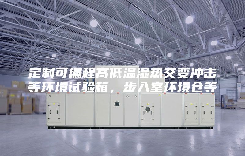 定制可編程高低溫濕熱交變沖擊等環境試驗箱，步入室環境倉等