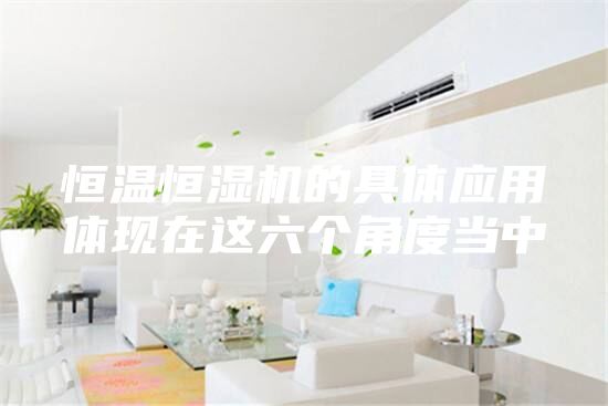 恒溫恒濕機的具體應(yīng)用體現(xiàn)在這六個角度當(dāng)中