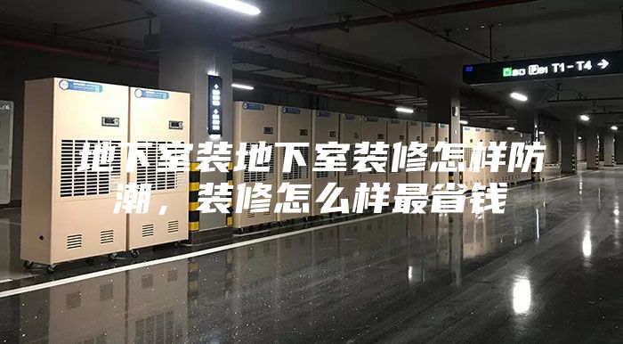 地下室裝地下室裝修怎樣防潮，裝修怎么樣最省錢