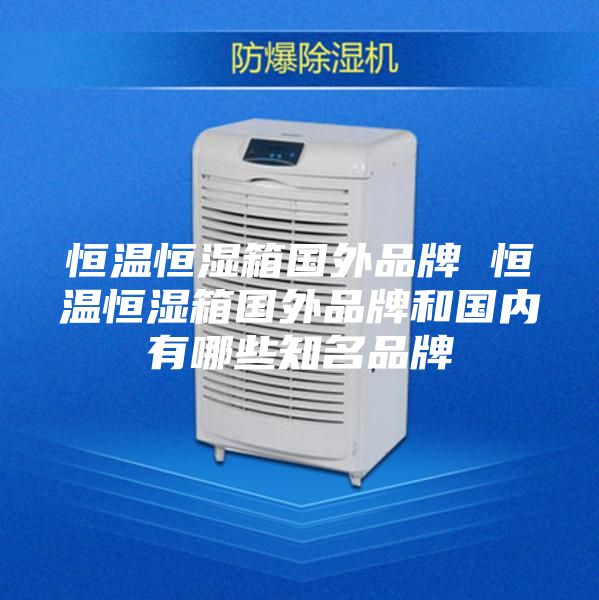恒溫恒濕箱國外品牌 恒溫恒濕箱國外品牌和國內(nèi)有哪些知名品牌