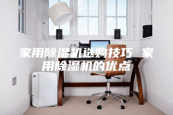 家用除濕機選購技巧 家用除濕機的優(yōu)點