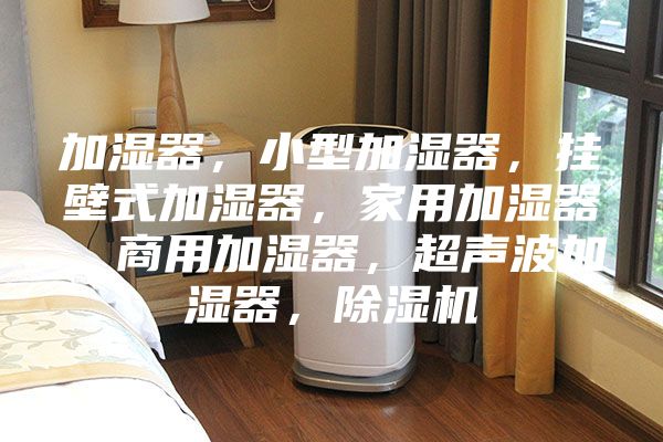 加濕器，小型加濕器，掛壁式加濕器，家用加濕器，商用加濕器，超聲波加濕器，除濕機