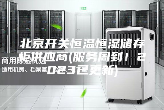 北京開關恒溫恒濕儲存柜供應商(服務周到!2023已更新)
