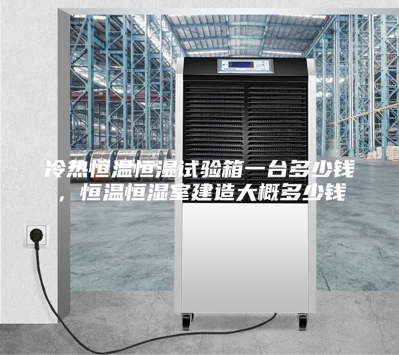 冷熱恒溫恒濕試驗箱一臺多少錢,恒溫恒濕室建造大概多少錢