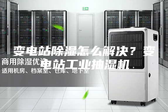 變電站除濕怎么解決?變電站工業抽濕機