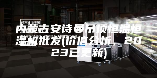 內(nèi)蒙古安詩曼吊頂恒溫恒濕機批發(fā)(價值分析,2023已更新)