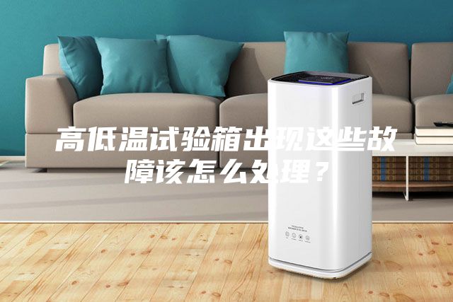 高低溫試驗箱出現這些故障該怎么處理?
