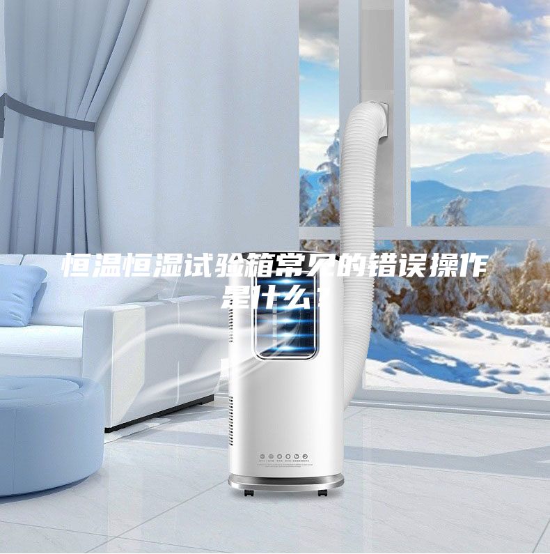 恒溫恒濕試驗箱常見的錯誤操作是什么？