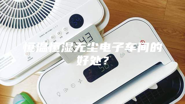 恒溫恒濕無塵電子車間的好處?