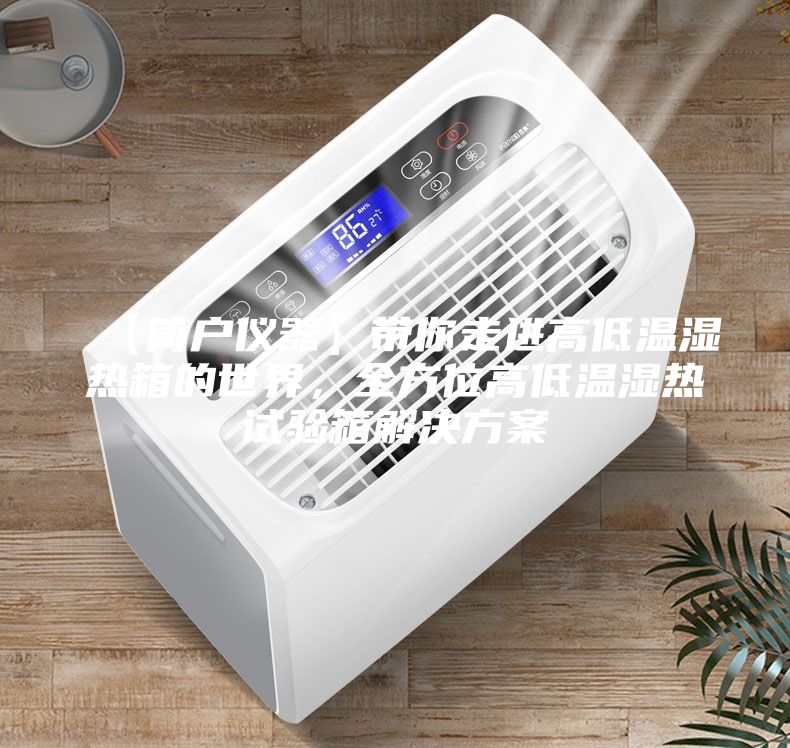 【簡戶儀器】帶你走進高低溫濕熱箱的世界，全方位高低溫濕熱試驗箱解決方案