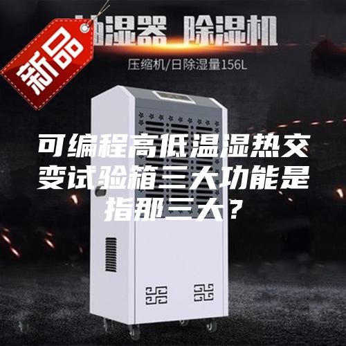 可編程高低溫濕熱交變試驗箱三大功能是指那三大？