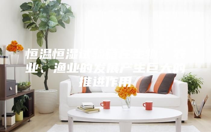 恒溫恒濕試驗(yàn)箱在生物、農(nóng)業(yè)、漁業(yè)的發(fā)展產(chǎn)生巨大的推進(jìn)作用