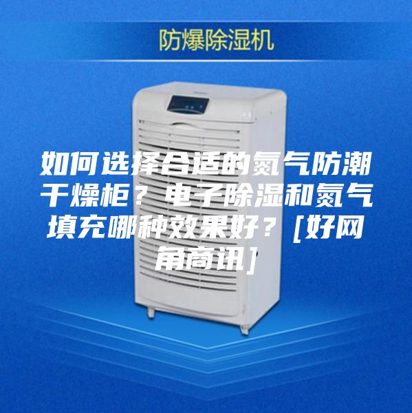 如何選擇合適的氮氣防潮干燥柜？電子除濕和氮氣填充哪種效果好？[好網角商訊]