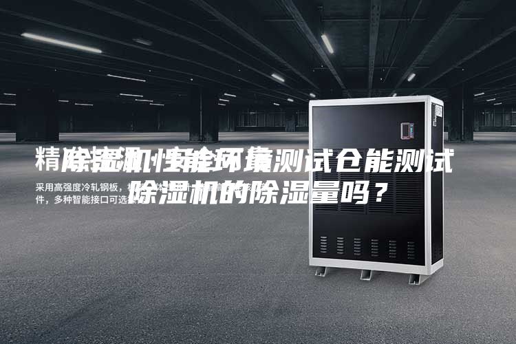除濕機(jī)性能環(huán)境測(cè)試倉(cāng)能測(cè)試除濕機(jī)的除濕量嗎？