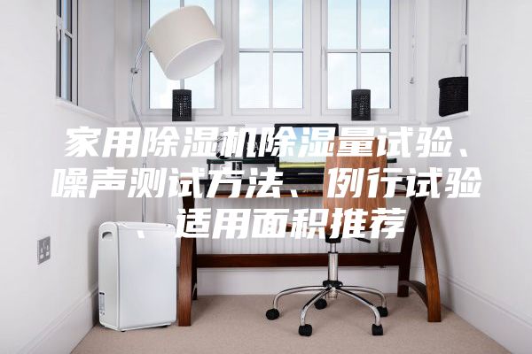 家用除濕機除濕量試驗、噪聲測試方法、例行試驗、適用面積推薦