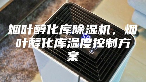 煙葉醇化庫除濕機(jī)，煙葉醇化庫濕度控制方案
