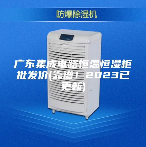 廣東集成電路恒溫恒濕柜批發價(靠譜！2023已更新)