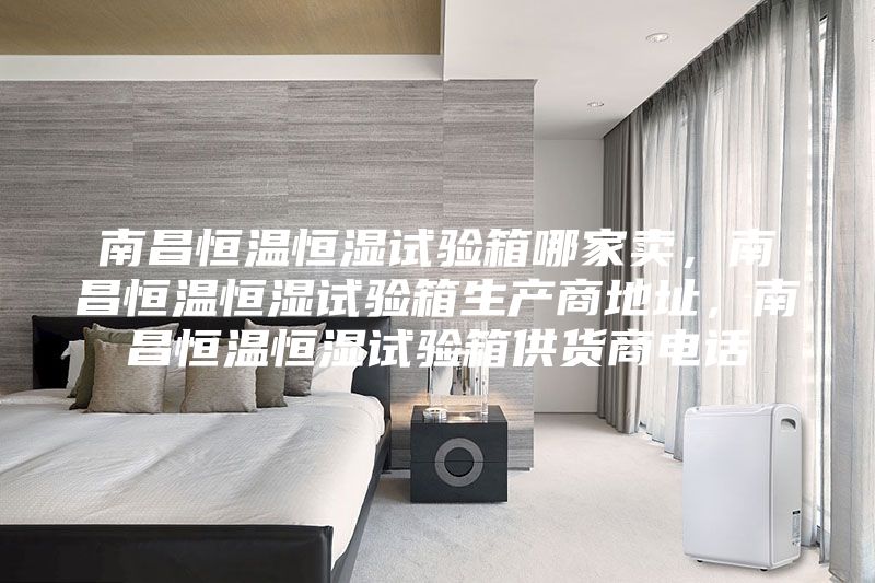 南昌恒溫恒濕試驗箱哪家賣,南昌恒溫恒濕試驗箱生產商地址,南昌恒溫恒濕試驗箱供貨商電話
