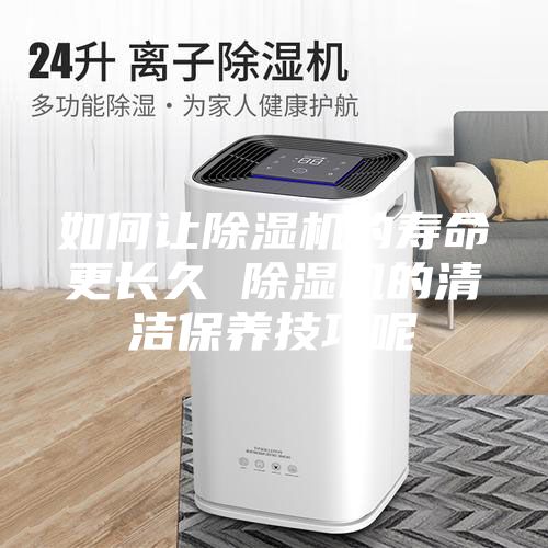 如何讓除濕機(jī)的壽命更長久 除濕機(jī)的清潔保養(yǎng)技巧呢