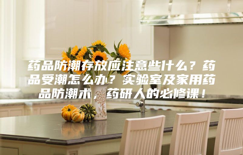 藥品防潮存放應注意些什么？藥品受潮怎么辦？實驗室及家用藥品防潮術，藥研人的必修課！