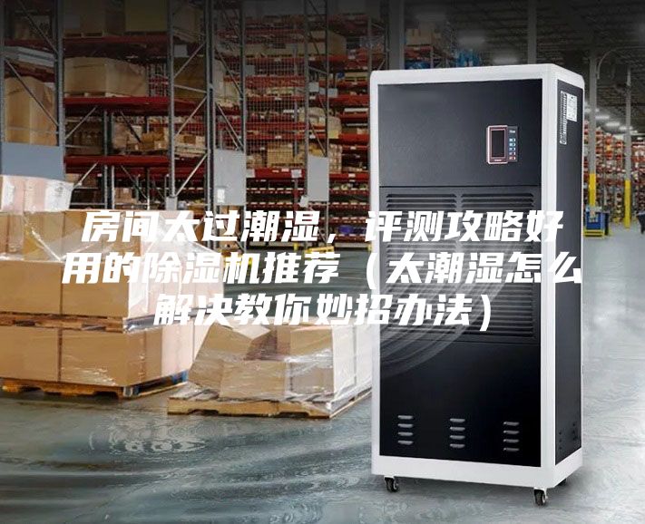 房間太過潮濕,評測攻略好用的除濕機推薦(太潮濕怎么解決教你妙招辦法)