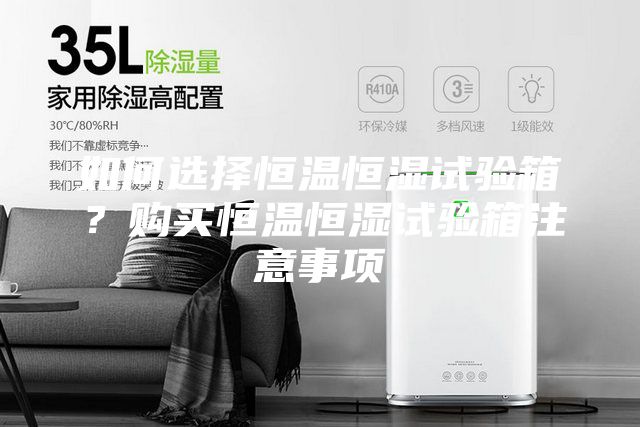 如何選擇恒溫恒濕試驗(yàn)箱？購(gòu)買恒溫恒濕試驗(yàn)箱注意事項(xiàng)